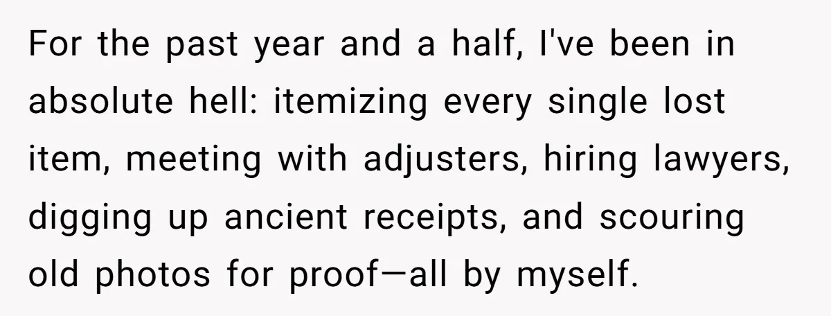 For the past year and a half, I've been in absolute hell: itemizing every single lost item, meeting with adjusters, hiring lawyers, digging up ancient receipts, and scouring old photos...