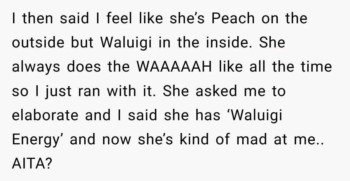 I then said I feel like she’s Peach on the outside but Waluigi in the inside. She always does the WAAAAAH like all the time so I just ran with...