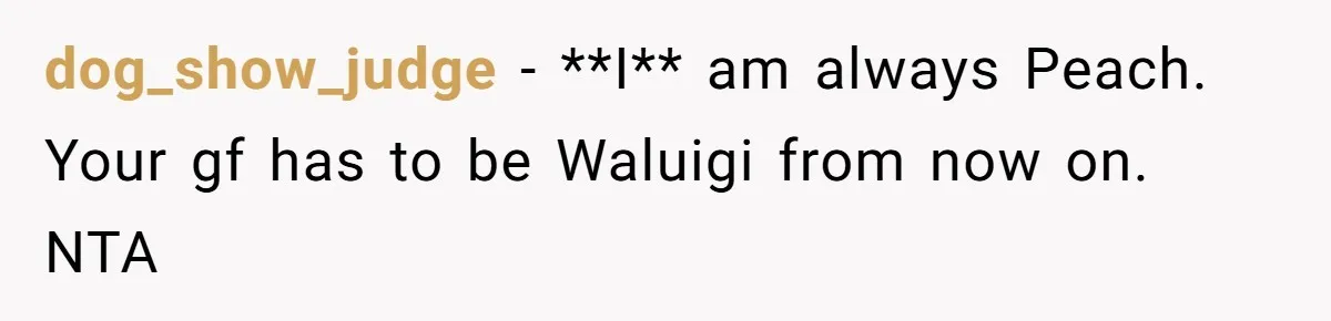 dog_show_judge − **I** am always Peach. Your gf has to be Waluigi from now on. NTA
