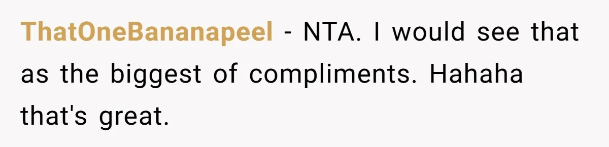 ThatOneBananapeel − NTA. I would see that as the biggest of compliments. Hahaha that's great.