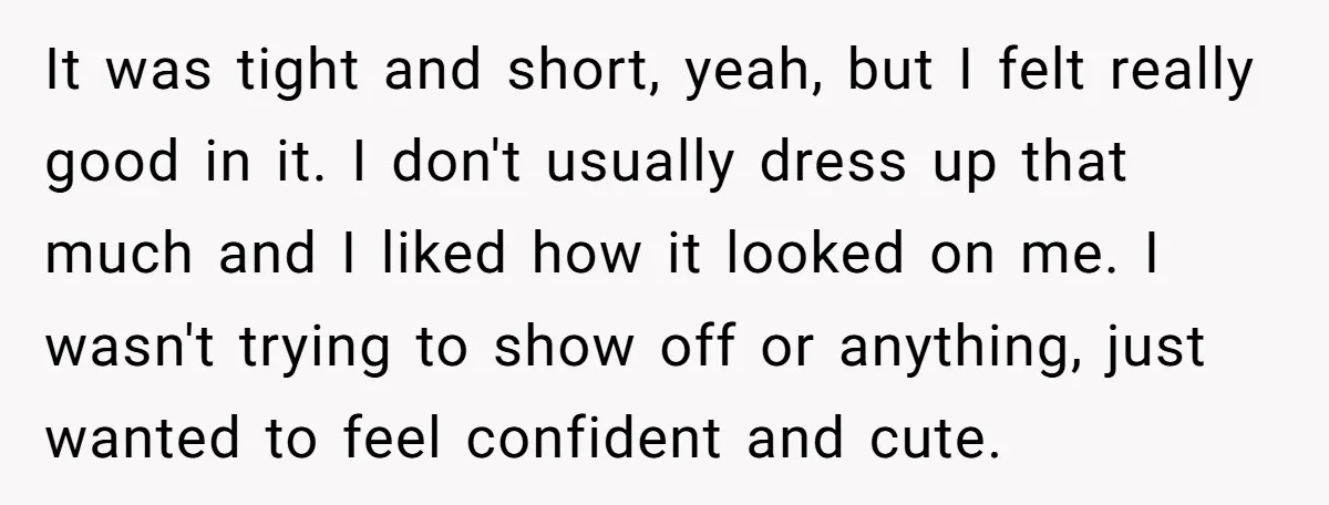 It was tight and short, yeah, but I felt really good in it. I don't usually dress up that much and I liked how it looked on me. I wasn't...