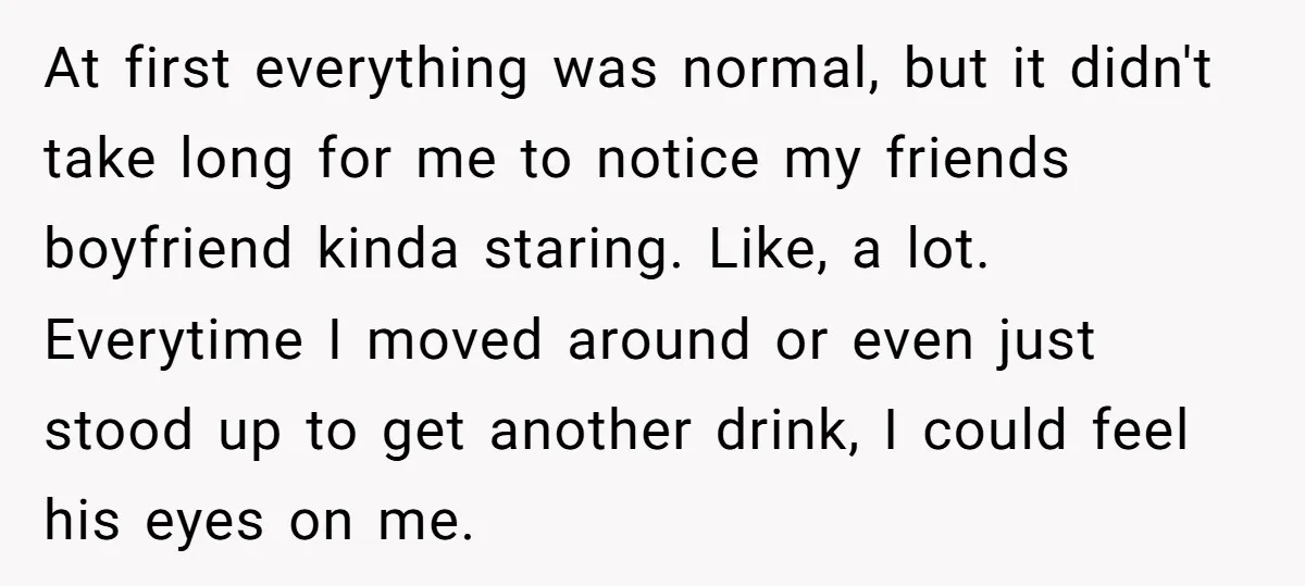 At first everything was normal, but it didn't take long for me to notice my friends boyfriend kinda staring. Like, a lot. Everytime I moved around or even just stood...