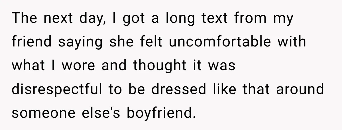 The next day, I got a long text from my friend saying she felt uncomfortable with what I wore and thought it was disrespectful to be dressed like that around...