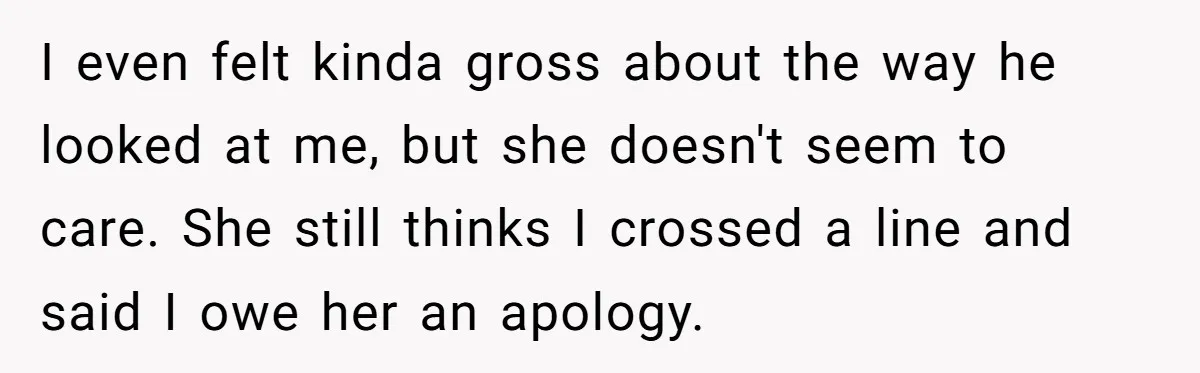 I even felt kinda gross about the way he looked at me, but she doesn't seem to care. She still thinks I crossed a line and said I owe her...