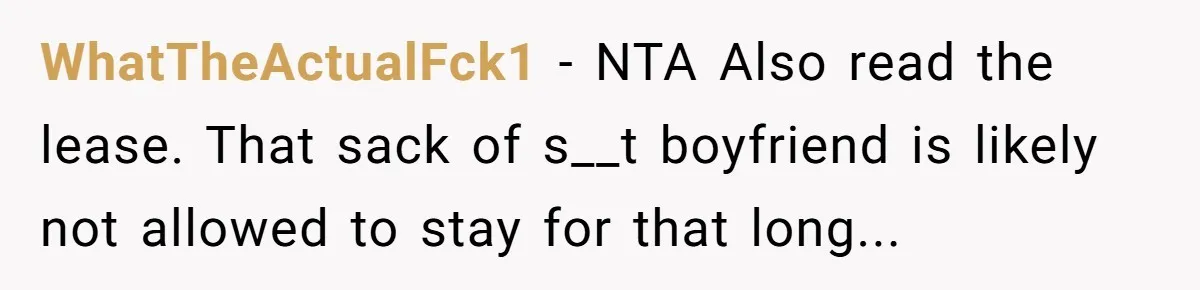 WhatTheActualFck1 − NTA Also read the lease. That sack of s__t boyfriend is likely not allowed to stay for that long...