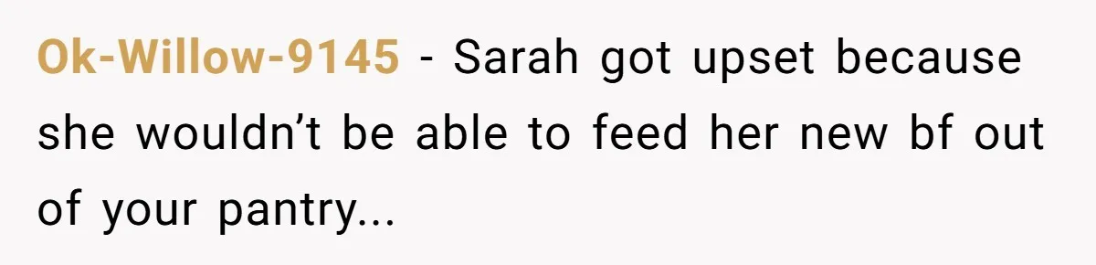 Ok-Willow-9145 − Sarah got upset because she wouldn’t be able to feed her new bf out of your pantry...