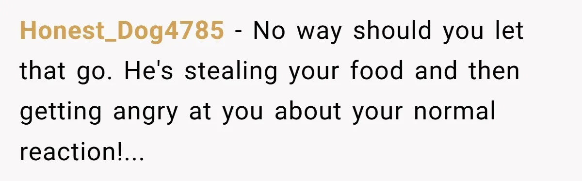 Honest_Dog4785 − No way should you let that go. He's stealing your food and then getting angry at you about your normal reaction!...