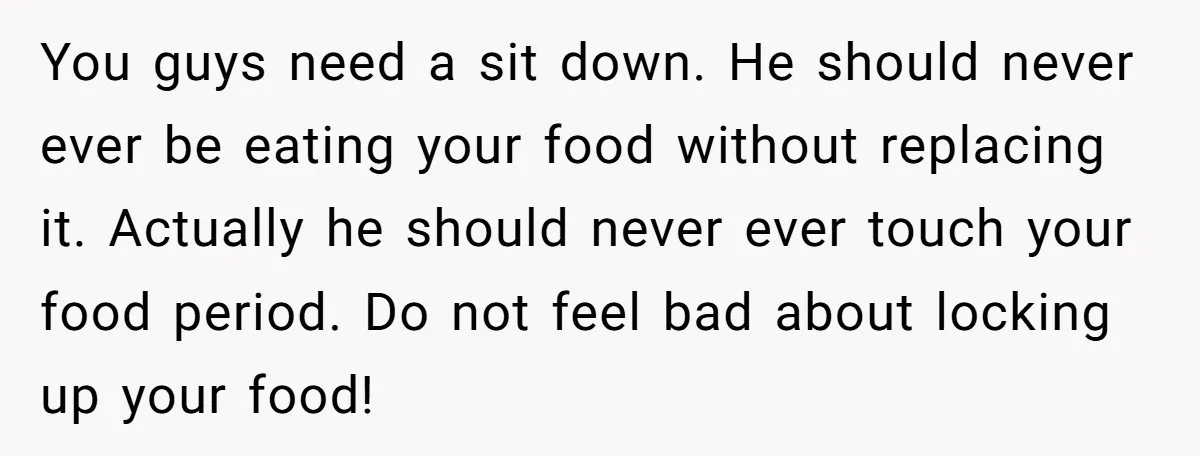 You guys need a sit down. He should never ever be eating your food without replacing it. Actually he should never ever touch your food period. Do not feel bad...