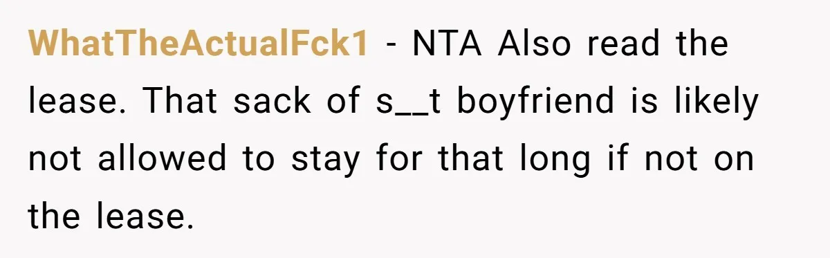 WhatTheActualFck1 − NTA Also read the lease. That sack of s__t boyfriend is likely not allowed to stay for that long if not on the lease.