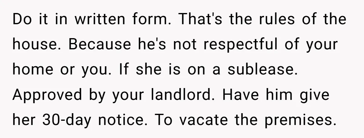 Do it in written form. That's the rules of the house. Because he's not respectful of your home or you. If she is on a sublease. Approved by your landlord....