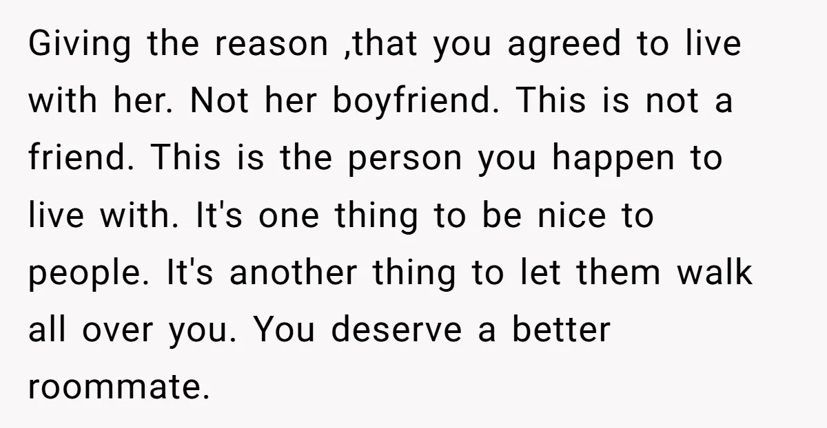 Giving the reason ,that you agreed to live with her. Not her boyfriend. This is not a friend. This is the person you happen to live with. It's one thing...