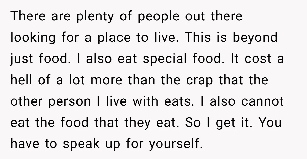 There are plenty of people out there looking for a place to live. This is beyond just food. I also eat special food. It cost a hell of a lot...