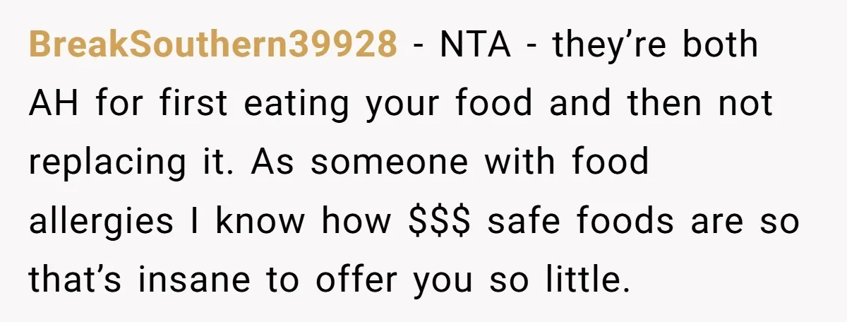 BreakSouthern39928 − NTA - they’re both AH for first eating your food and then not replacing it. As someone with food allergies I know how $$$ safe foods are so...