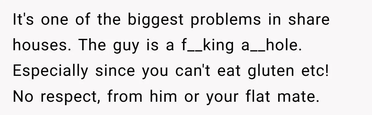It's one of the biggest problems in share houses. The guy is a f__king a__hole. Especially since you can't eat gluten etc! No respect, from him or your flat mate.