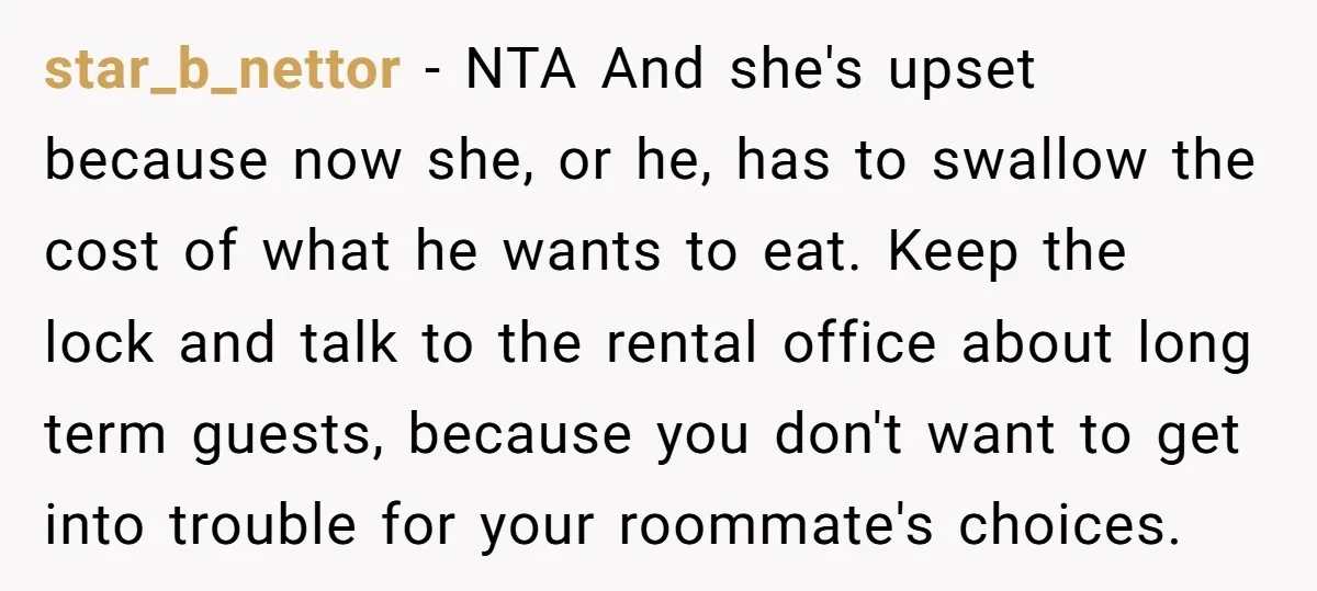 star_b_nettor − NTA And she's upset because now she, or he, has to swallow the cost of what he wants to eat. Keep the lock and talk to the rental...