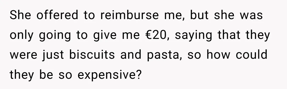 She offered to reimburse me, but she was only going to give me €20, saying that they were just biscuits and pasta, so how could they be so expensive?