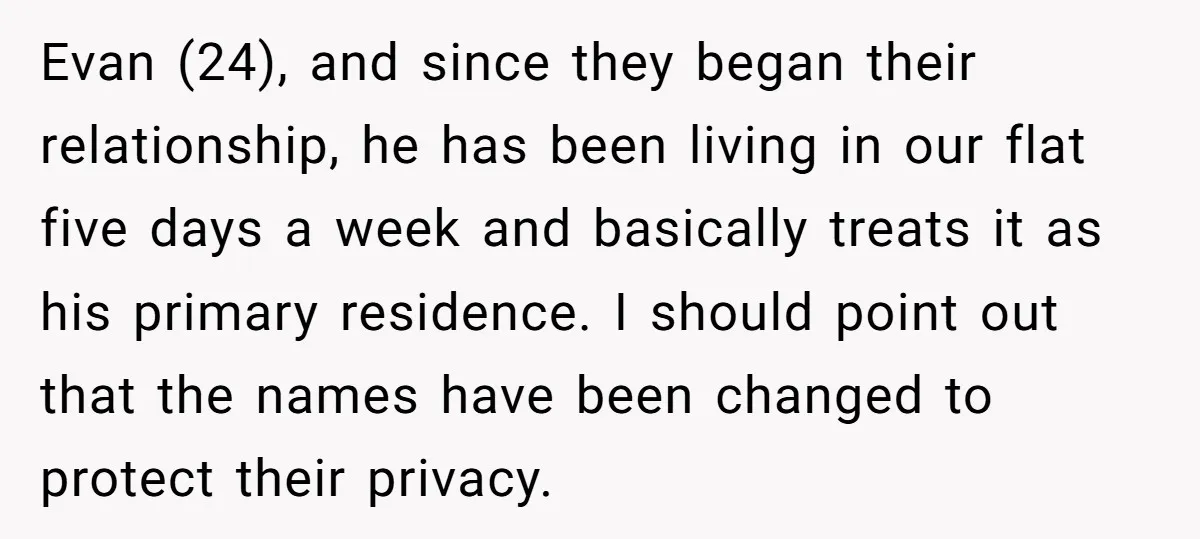 Evan (24), and since they began their relationship, he has been living in our flat five days a week and basically treats it as his primary residence. I should point...