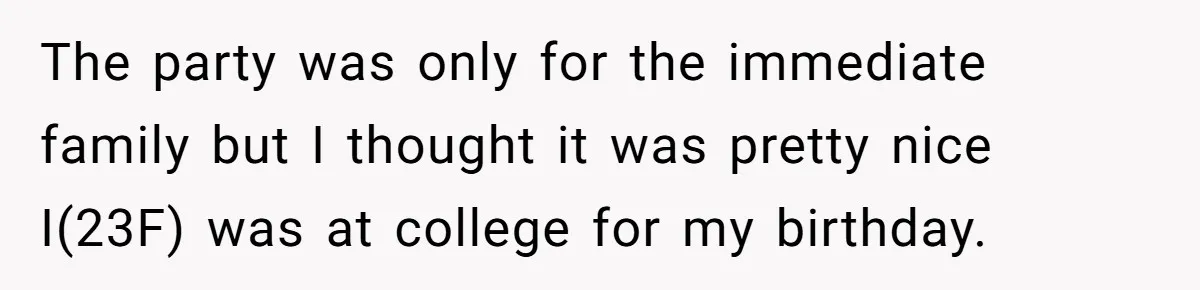 The party was only for the immediate family but I thought it was pretty nice I(23F) was at college for my birthday.