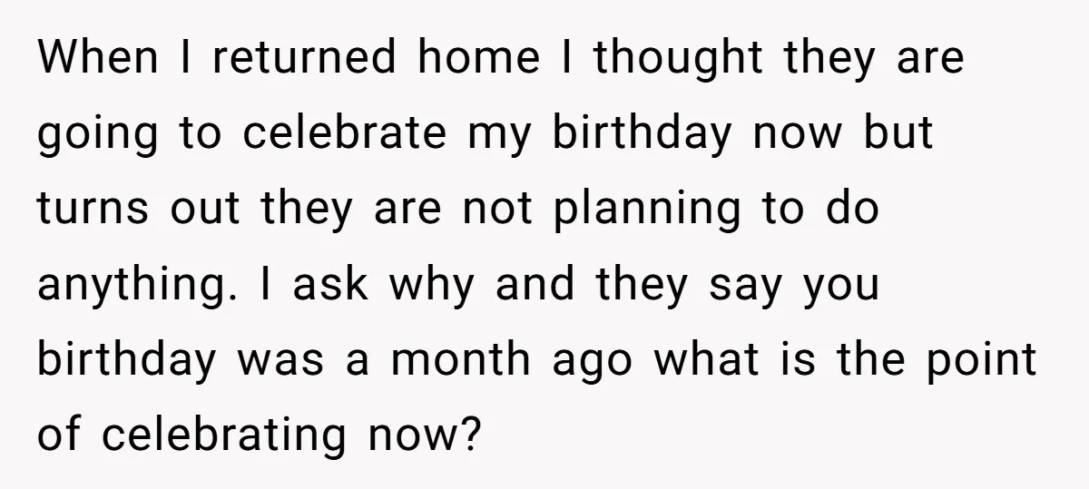 When I returned home I thought they are going to celebrate my birthday now but turns out they are not planning to do anything. I ask why and they say...