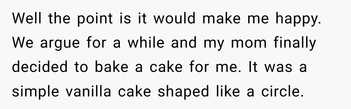 Well the point is it would make me happy. We argue for a while and my mom finally decided to bake a cake for me. It was a simple vanilla...
