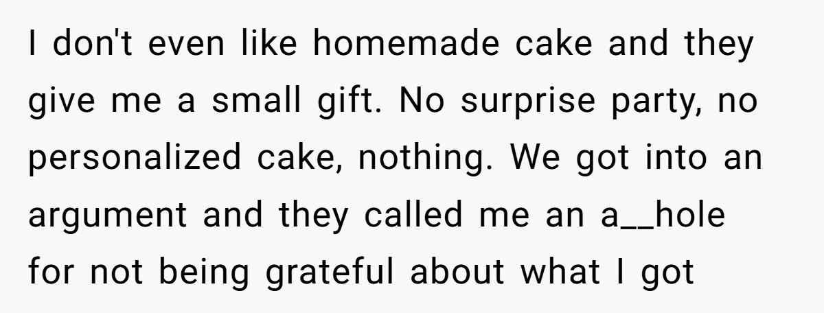I don't even like homemade cake and they give me a small gift. No surprise party, no personalized cake, nothing. We got into an argument and they called me an...