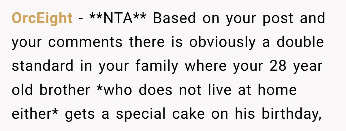 OrcEight − **NTA** Based on your post and your comments there is obviously a double standard in your family where your 28 year old brother *who does not live at...
