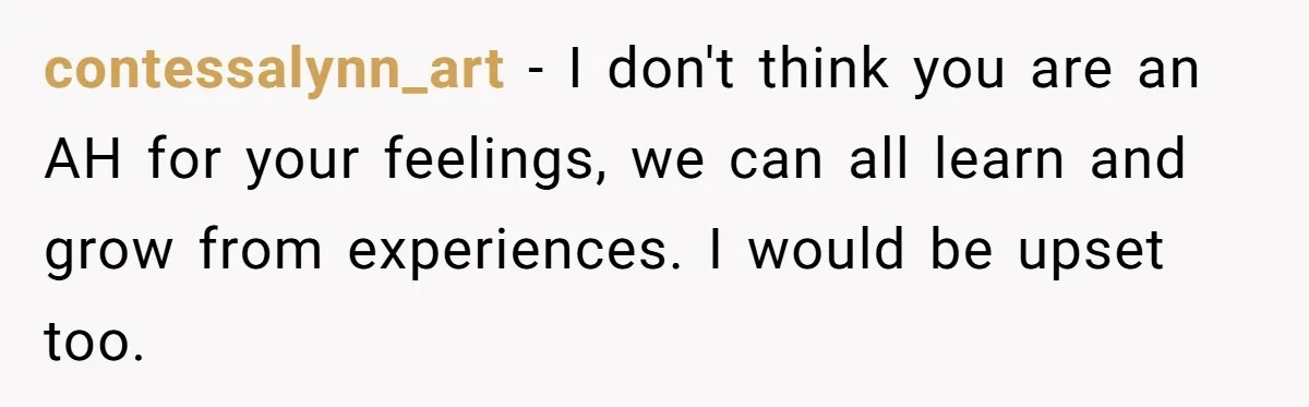 contessalynn_art − I don't think you are an AH for your feelings, we can all learn and grow from experiences. I would be upset too.