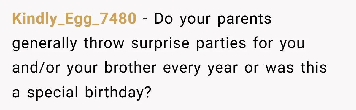 Kindly_Egg_7480 − Do your parents generally throw surprise parties for you and/or your brother every year or was this a special birthday?