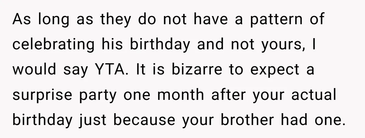 As long as they do not have a pattern of celebrating his birthday and not yours, I would say YTA. It is bizarre to expect a surprise party one month...