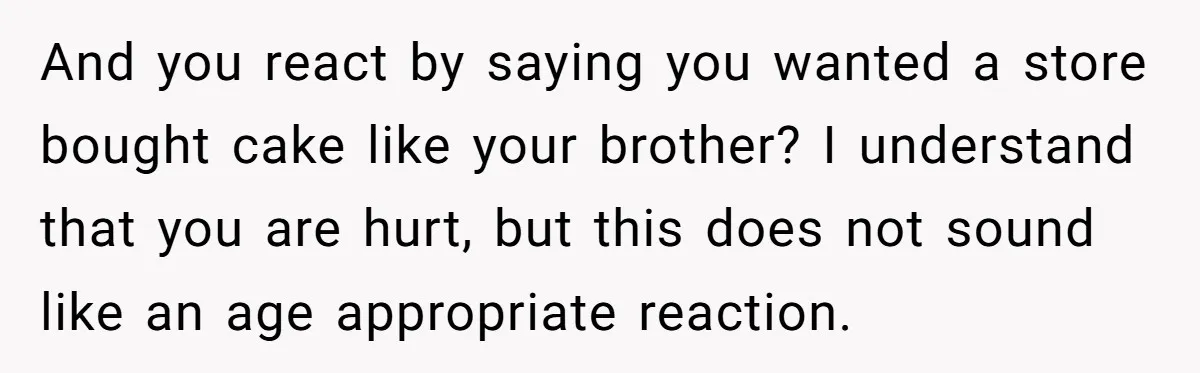 And you react by saying you wanted a store bought cake like your brother? I understand that you are hurt, but this does not sound like an age appropriate reaction.