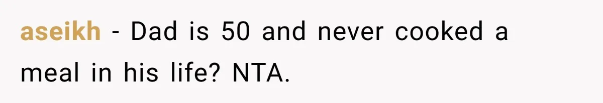 aseikh − Dad is 50 and never cooked a meal in his life? NTA.