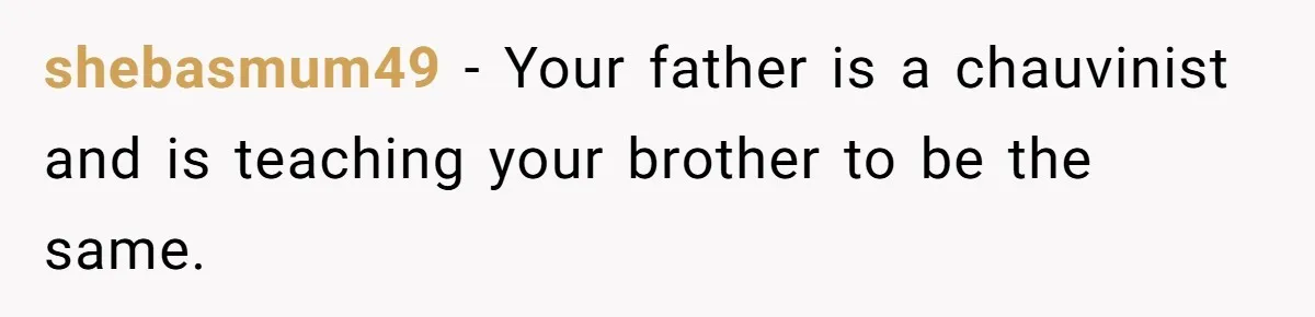 shebasmum49 − Your father is a chauvinist and is teaching your brother to be the same.