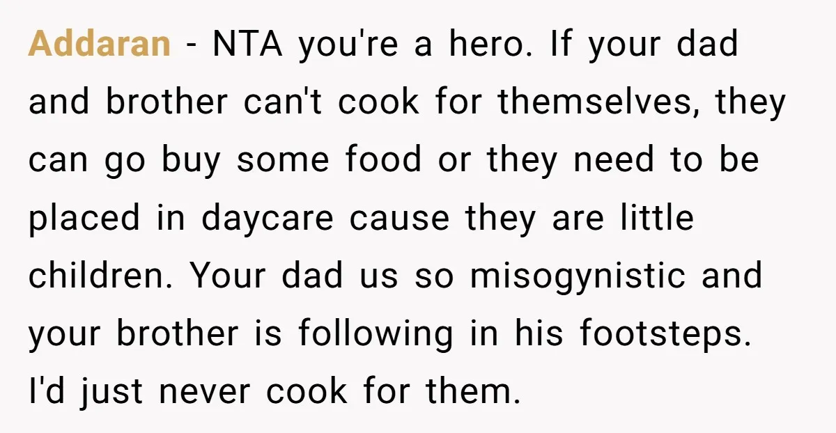 Addaran − NTA you're a hero. If your dad and brother can't cook for themselves, they can go buy some food or they need to be placed in daycare cause...
