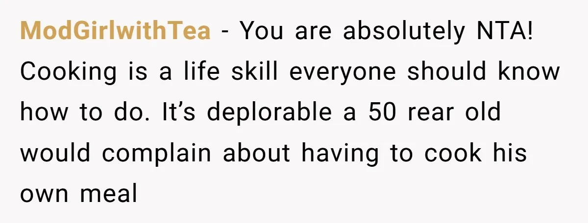 ModGirlwithTea − You are absolutely NTA! Cooking is a life skill everyone should know how to do. It’s deplorable a 50 rear old would complain about having to cook his...
