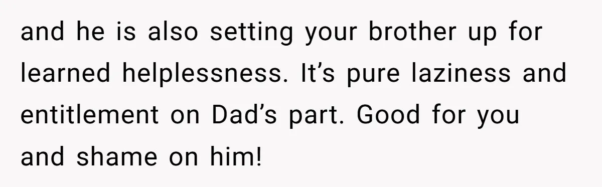 and he is also setting your brother up for learned helplessness. It’s pure laziness and entitlement on Dad’s part. Good for you and shame on him!
