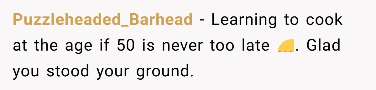 Puzzleheaded_Barhead − Learning to cook at the age if 50 is never too late 🙂‍↔️. Glad you stood your ground.