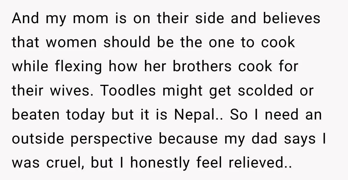 And my mom is on their side and believes that women should be the one to cook while flexing how her brothers cook for their wives. Toodles might get scolded...