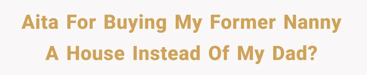 AITA for buying my former nanny a house instead of my dad?