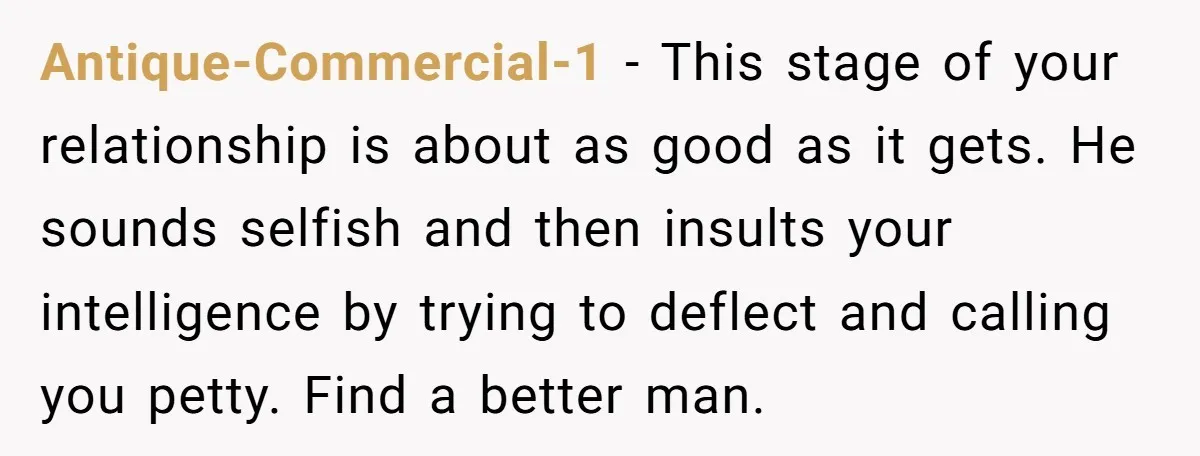 Antique-Commercial-1 − This stage of your relationship is about as good as it gets. He sounds selfish and then insults your intelligence by trying to deflect and calling you petty....