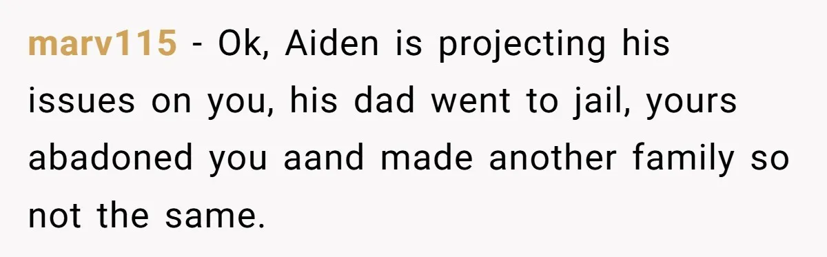 marv115 − Ok, Aiden is projecting his issues on you, his dad went to jail, yours abadoned you aand made another family so not the same.