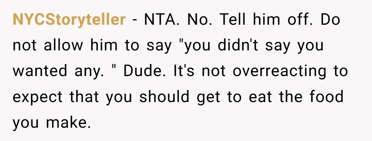NYCStoryteller − NTA. No. Tell him off. Do not allow him to say "you didn't say you wanted any. " Dude. It's not overreacting to expect that you should get...
