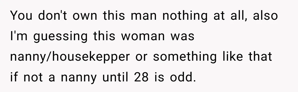 You don't own this man nothing at all, also I'm guessing this woman was nanny/housekepper or something like that if not a nanny until 28 is odd.