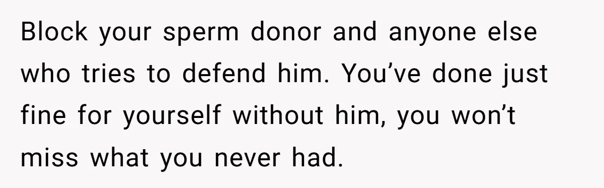 Block your sperm donor and anyone else who tries to defend him. You’ve done just fine for yourself without him, you won’t miss what you never had.
