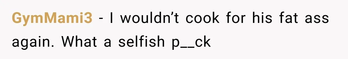 GymMami3 − I wouldn’t cook for his fat ass again. What a selfish p__ck