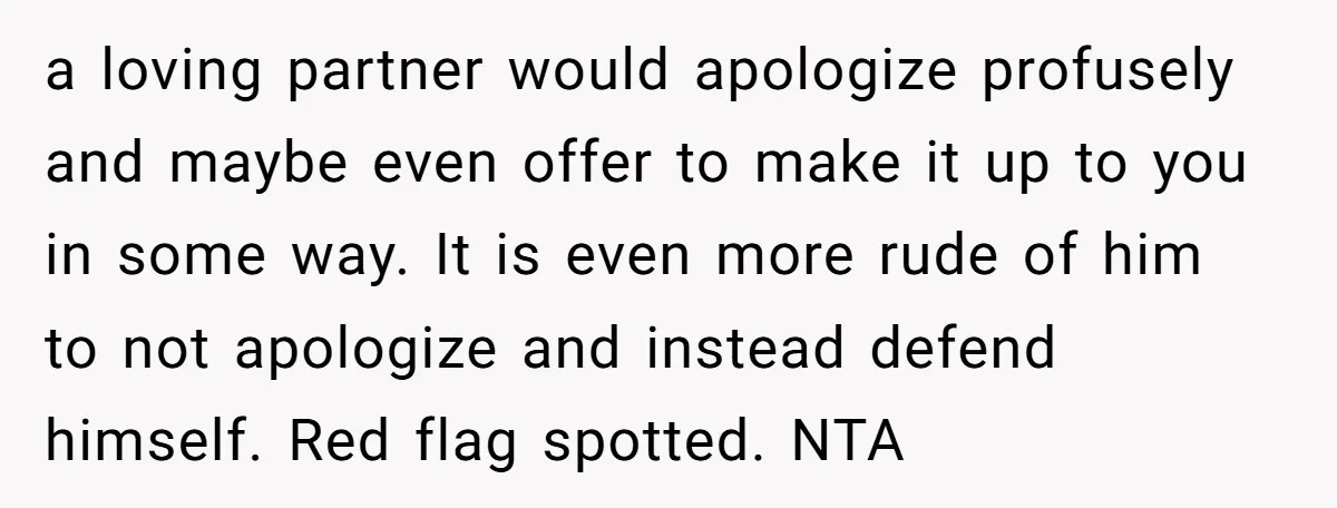 a loving partner would apologize profusely and maybe even offer to make it up to you in some way. It is even more rude of him to not apologize and...