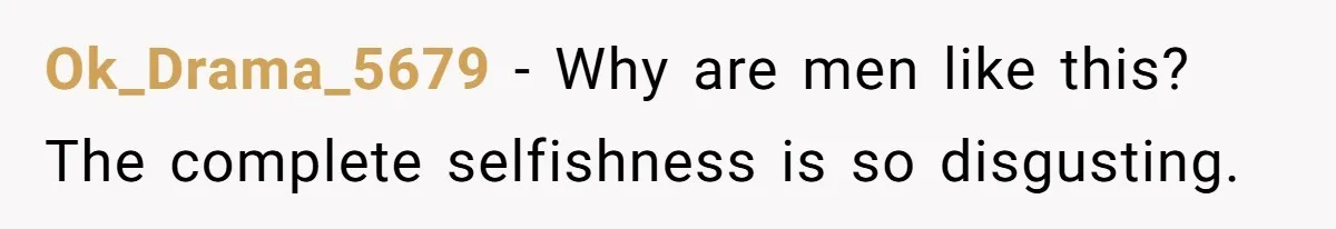 Ok_Drama_5679 − Why are men like this? The complete selfishness is so disgusting.