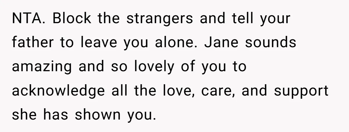 NTA. Block the strangers and tell your father to leave you alone. Jane sounds amazing and so lovely of you to acknowledge all the love, care, and support she has...