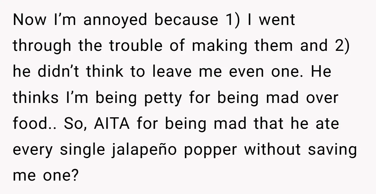 Now I’m annoyed because 1) I went through the trouble of making them and 2) he didn’t think to leave me even one. He thinks I’m being petty for being...