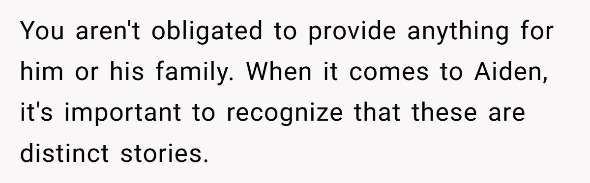 You aren't obligated to provide anything for him or his family. When it comes to Aiden, it's important to recognize that these are distinct stories.