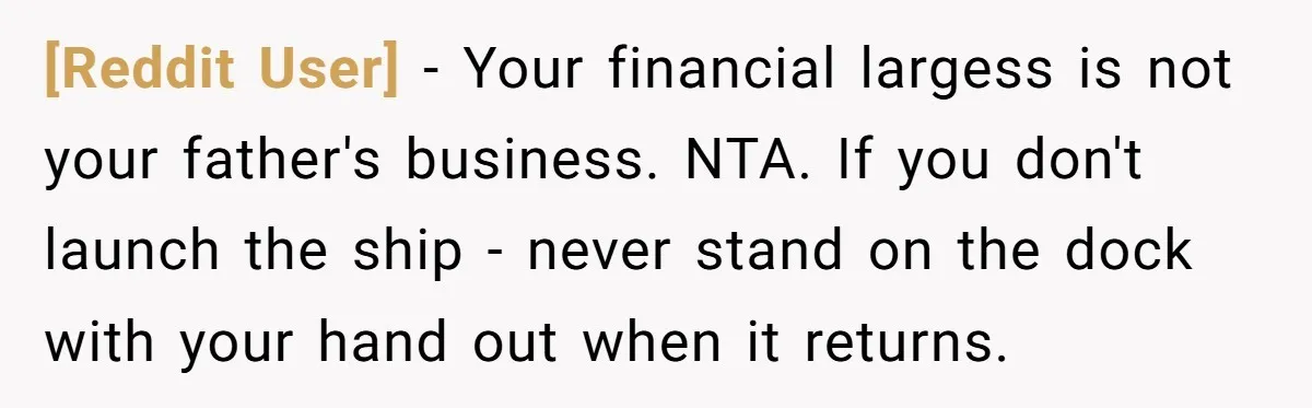 [Reddit User] − Your financial largess is not your father's business. NTA. If you don't launch the ship - never stand on the dock with your hand out when it...